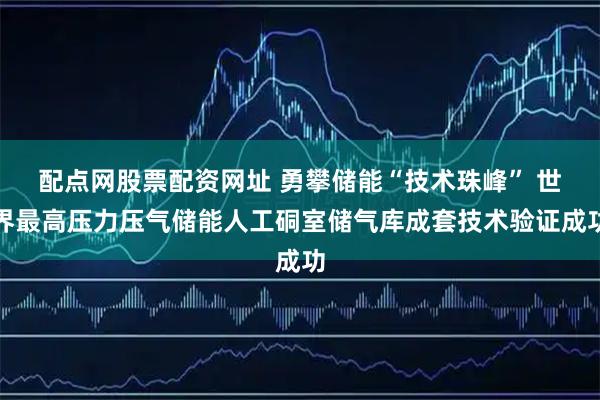 配点网股票配资网址 勇攀储能“技术珠峰” 世界最高压力压气储能人工硐室储气库成套技术验证成功