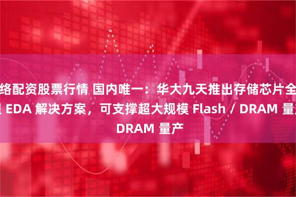 网络配资股票行情 国内唯一：华大九天推出存储芯片全流程 EDA 解决方案，可支撑超大规模 Flash / DRAM 量产