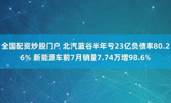 全国配资炒股门户 北汽蓝谷半年亏23亿负债率80.26% 新能源车前7月销量7.74万增98.6%