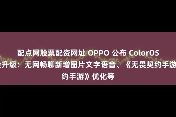 配点网股票配资网址 OPPO 公布 ColorOS 八月体验升级：无网畅聊新增图片文字语音、《无畏契约手游》优化等