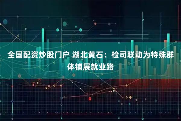 全国配资炒股门户 湖北黄石：检司联动为特殊群体铺展就业路