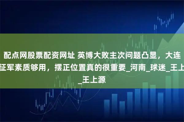 配点网股票配资网址 英博大败主次问题凸显，大连远征军素质够用，摆正位置真的很重要_河南_球迷_王上源