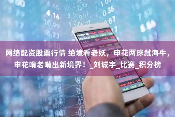 网络配资股票行情 绝境看老妖，申花两球弑海牛，申花啃老啃出新境界！_刘诚宇_比赛_积分榜