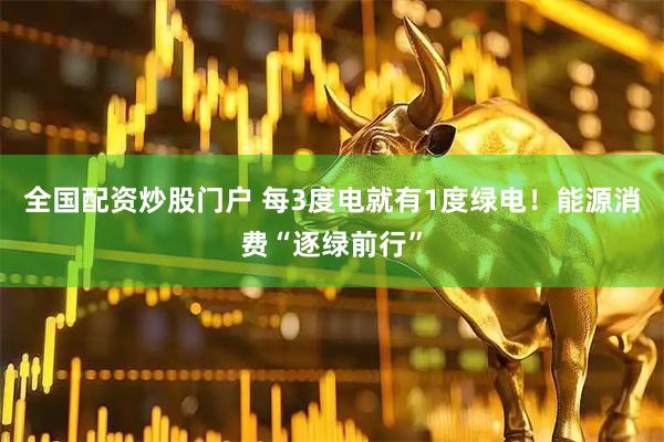全国配资炒股门户 每3度电就有1度绿电！能源消费“逐绿前行”
