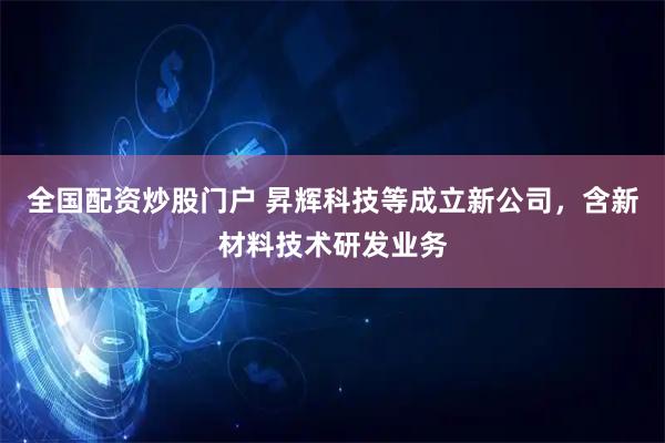全国配资炒股门户 昇辉科技等成立新公司，含新材料技术研发业务
