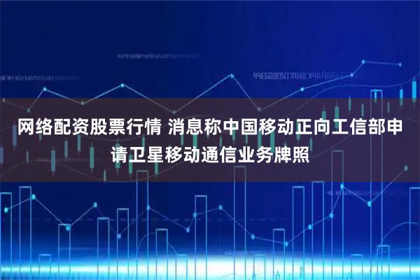 网络配资股票行情 消息称中国移动正向工信部申请卫星移动通信业务牌照