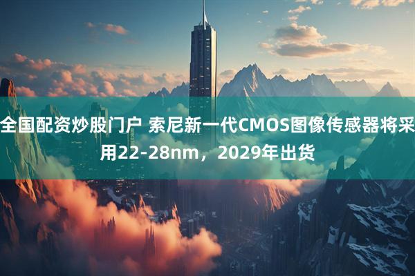 全国配资炒股门户 索尼新一代CMOS图像传感器将采用22-28nm，2029年出货