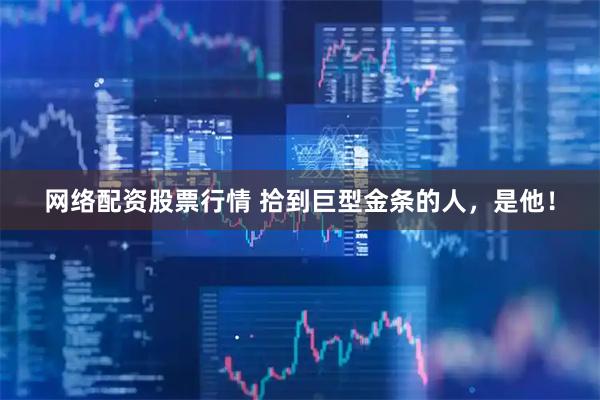 网络配资股票行情 拾到巨型金条的人，是他！