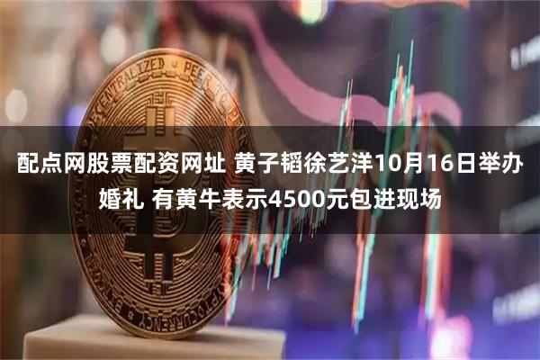 配点网股票配资网址 黄子韬徐艺洋10月16日举办婚礼 有黄牛表示4500元包进现场