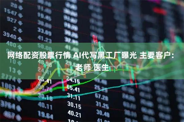 网络配资股票行情 AI代写黑工厂曝光 主要客户: 老师 医生