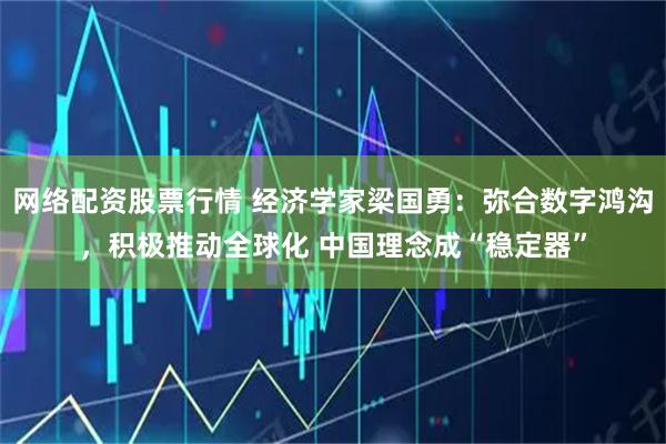 网络配资股票行情 经济学家梁国勇：弥合数字鸿沟，积极推动全球化 中国理念成“稳定器”
