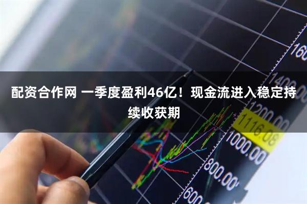 配资合作网 一季度盈利46亿！现金流进入稳定持续收获期