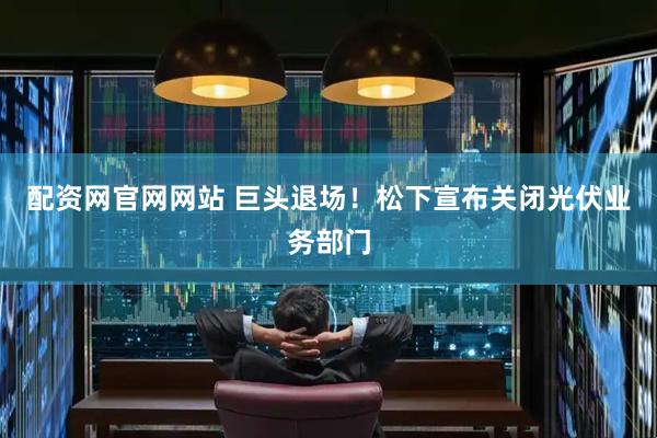 配资网官网网站 巨头退场！松下宣布关闭光伏业务部门