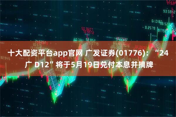 十大配资平台app官网 广发证券(01776)：“24 广 D12”将于5月19日兑付本息并摘牌