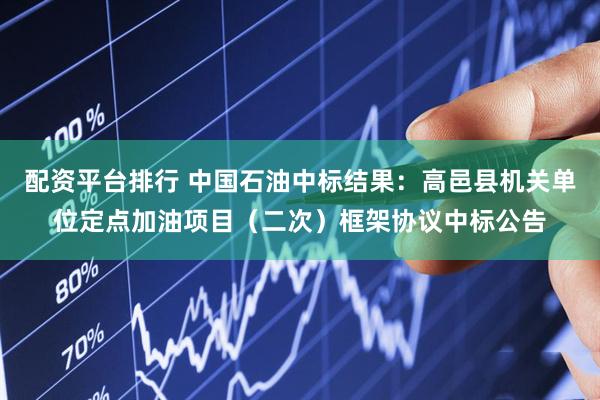 配资平台排行 中国石油中标结果：高邑县机关单位定点加油项目（二次）框架协议中标公告