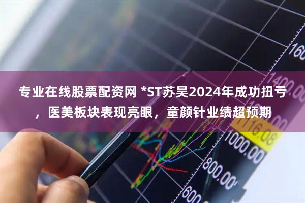 专业在线股票配资网 *ST苏吴2024年成功扭亏，医美板块表现亮眼，童颜针业绩超预期