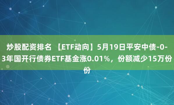 炒股配资排名 【ETF动向】5月19日平安中债-0-3年国开行债券ETF基金涨0.01%，份额减少15万份