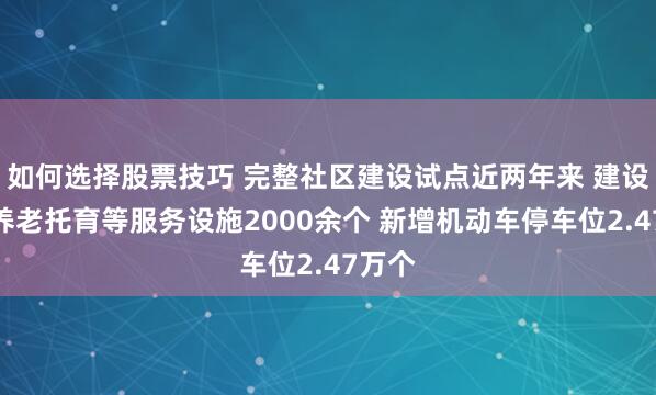 如何选择股票技巧 完整社区建设试点近两年来 建设改造养老托育等服务设施2000余个 新增机动车停车位2.47万个