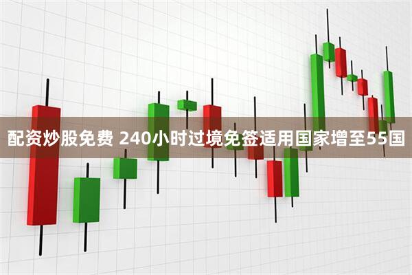 配资炒股免费 240小时过境免签适用国家增至55国