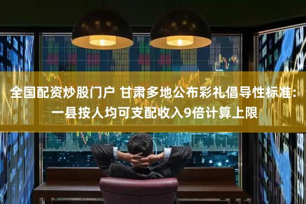 全国配资炒股门户 甘肃多地公布彩礼倡导性标准: 一县按人均可支配收入9倍计算上限