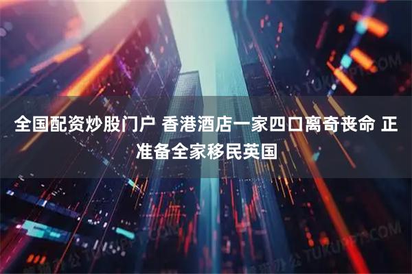 全国配资炒股门户 香港酒店一家四口离奇丧命 正准备全家移民英国