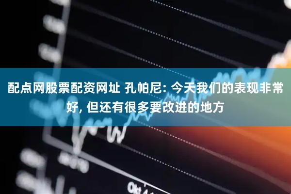 配点网股票配资网址 孔帕尼: 今天我们的表现非常好, 但还有很多要改进的地方