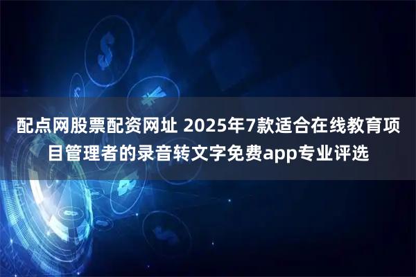 配点网股票配资网址 2025年7款适合在线教育项目管理者的录音转文字免费app专业评选