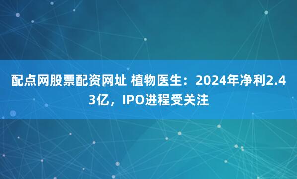 配点网股票配资网址 植物医生：2024年净利2.43亿，IPO进程受关注