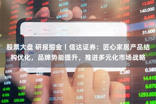 股票大盘 研报掘金丨信达证券：匠心家居产品结构优化，品牌势能提升，推进多元化市场战略