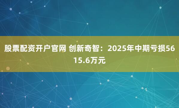 股票配资开户官网 创新奇智：2025年中期亏损5615.6万元