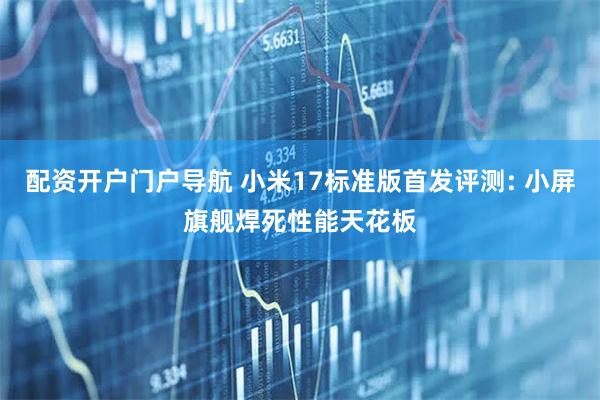 配资开户门户导航 小米17标准版首发评测: 小屏旗舰焊死性能天花板