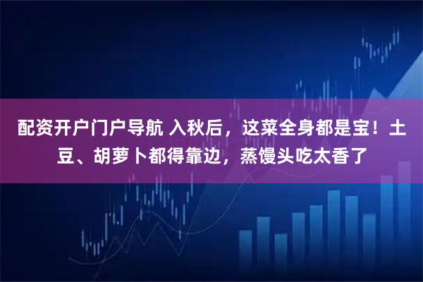 配资开户门户导航 入秋后，这菜全身都是宝！土豆、胡萝卜都得靠边，蒸馒头吃太香了