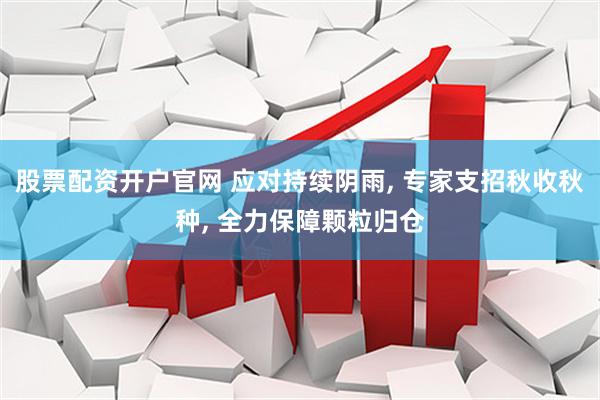 股票配资开户官网 应对持续阴雨, 专家支招秋收秋种, 全力保障颗粒归仓