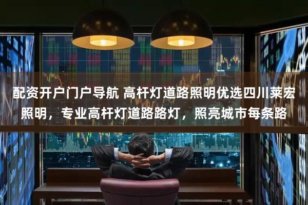 配资开户门户导航 高杆灯道路照明优选四川莱宏照明，专业高杆灯道路路灯，照亮城市每条路