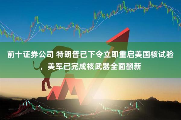 前十证券公司 特朗普已下令立即重启美国核试验，美军已完成核武器全面翻新