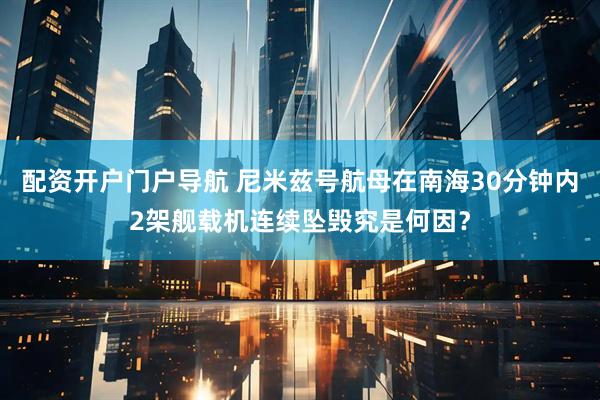 配资开户门户导航 尼米兹号航母在南海30分钟内2架舰载机连续坠毁究是何因？