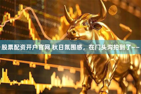 股票配资开户官网 秋日氛围感，在门头沟拍到了——