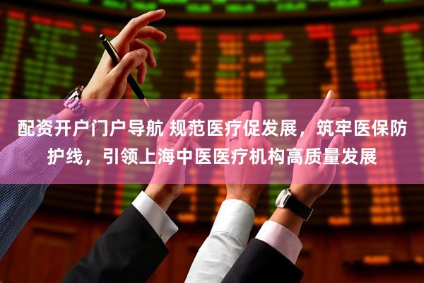 配资开户门户导航 规范医疗促发展，筑牢医保防护线，引领上海中医医疗机构高质量发展