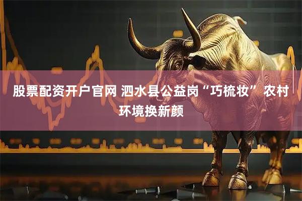 股票配资开户官网 泗水县公益岗“巧梳妆” 农村环境换新颜