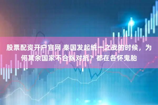 股票配资开户官网 秦国发起统一之战的时候，为何其余国家不合纵对抗？都在各怀鬼胎