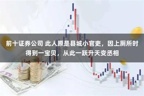 前十证券公司 此人原是县城小官吏，因上厕所时得到一宝贝，从此一跃升天变丞相