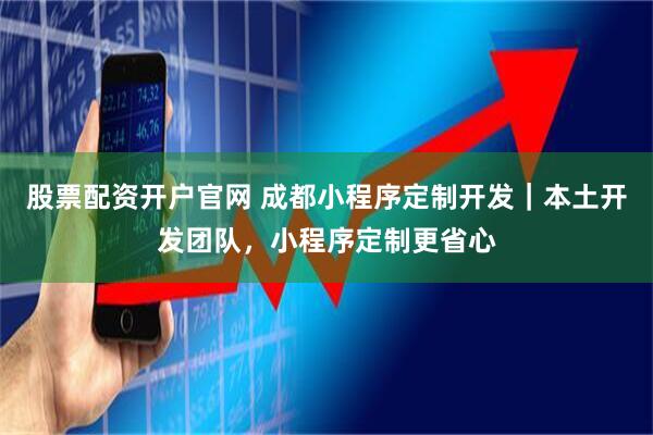 股票配资开户官网 成都小程序定制开发｜本土开发团队，小程序定制更省心