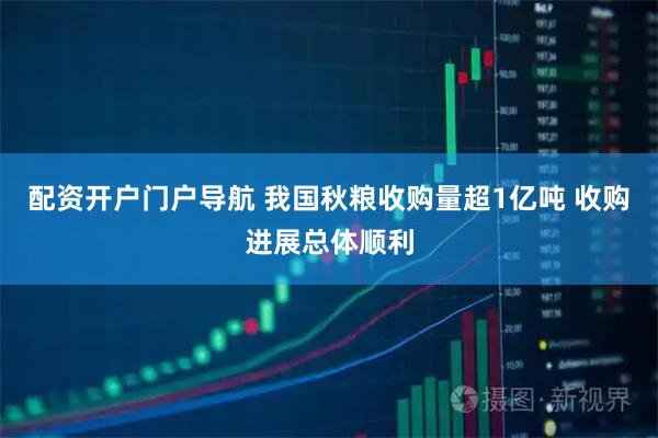 配资开户门户导航 我国秋粮收购量超1亿吨 收购进展总体顺利