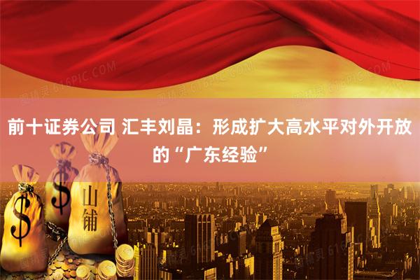 前十证券公司 汇丰刘晶：形成扩大高水平对外开放的“广东经验”