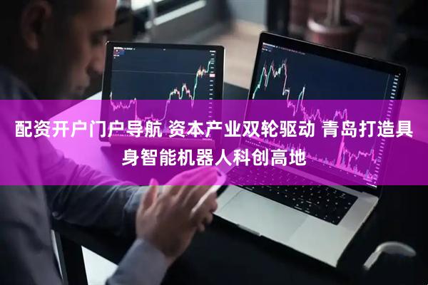 配资开户门户导航 资本产业双轮驱动 青岛打造具身智能机器人科创高地