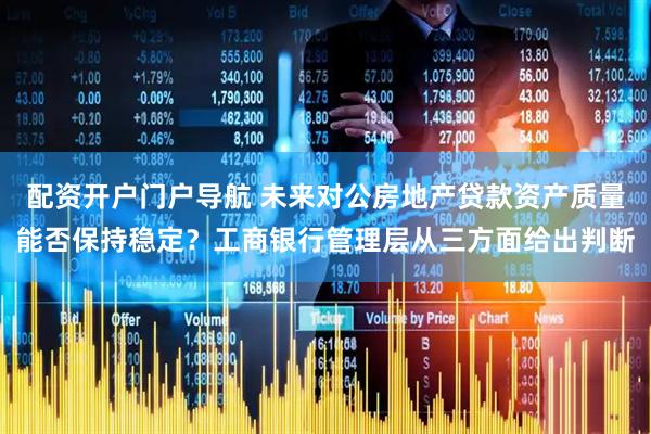 配资开户门户导航 未来对公房地产贷款资产质量能否保持稳定？工商银行管理层从三方面给出判断