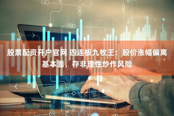 股票配资开户官网 四连板九牧王：股价涨幅偏离基本面，存非理性炒作风险