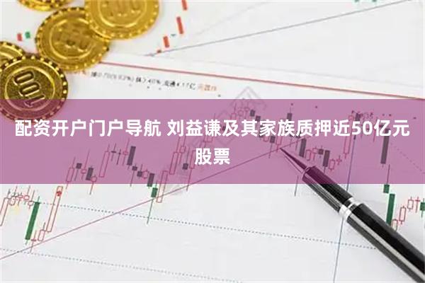 配资开户门户导航 刘益谦及其家族质押近50亿元股票