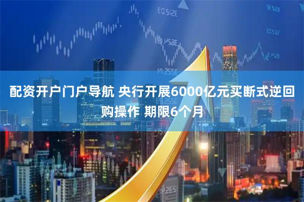 配资开户门户导航 央行开展6000亿元买断式逆回购操作 期限6个月