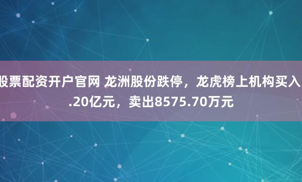 股票配资开户官网 龙洲股份跌停，龙虎榜上机构买入1.20亿元，卖出8575.70万元